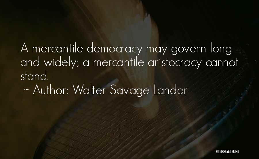 Walter Savage Landor Quotes: A Mercantile Democracy May Govern Long And Widely; A Mercantile Aristocracy Cannot Stand.