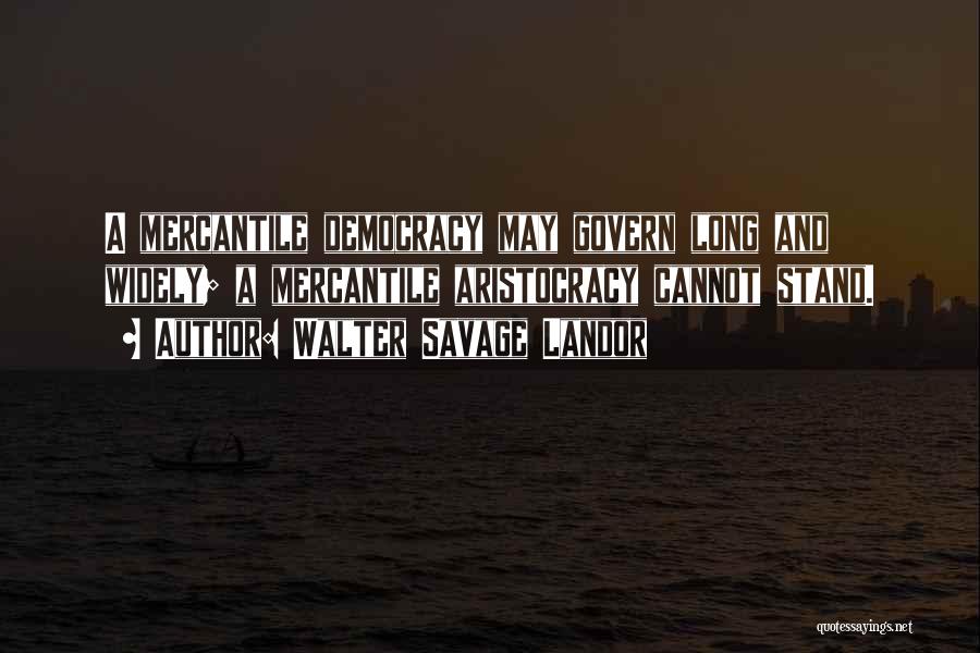 Walter Savage Landor Quotes: A Mercantile Democracy May Govern Long And Widely; A Mercantile Aristocracy Cannot Stand.