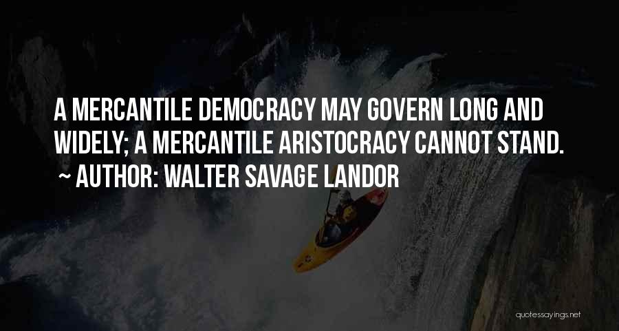 Walter Savage Landor Quotes: A Mercantile Democracy May Govern Long And Widely; A Mercantile Aristocracy Cannot Stand.