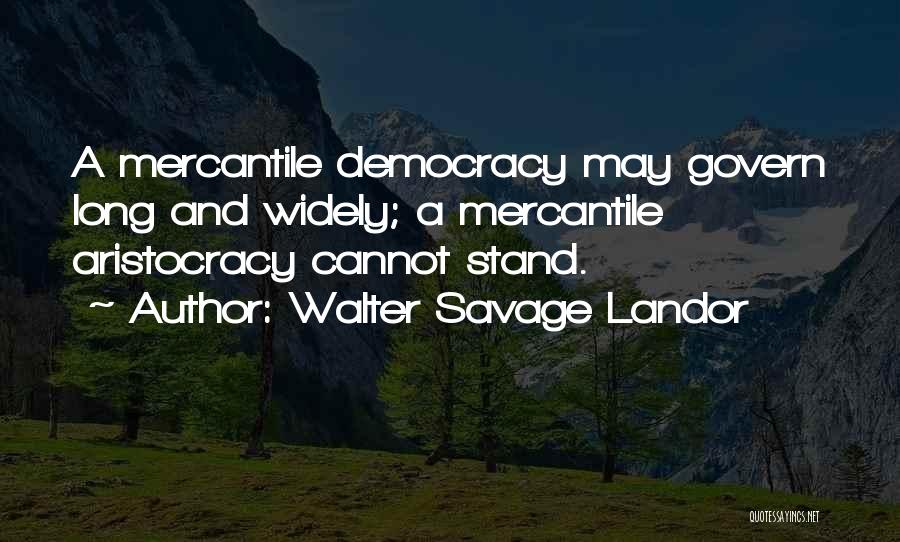 Walter Savage Landor Quotes: A Mercantile Democracy May Govern Long And Widely; A Mercantile Aristocracy Cannot Stand.