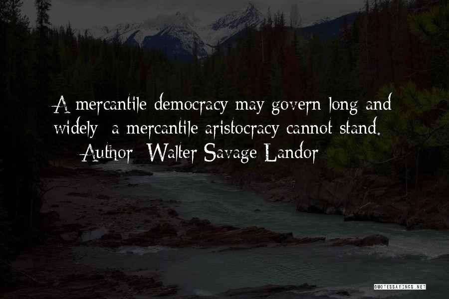 Walter Savage Landor Quotes: A Mercantile Democracy May Govern Long And Widely; A Mercantile Aristocracy Cannot Stand.