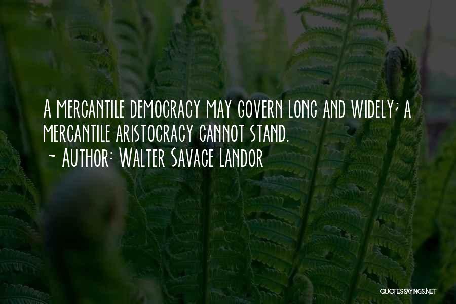 Walter Savage Landor Quotes: A Mercantile Democracy May Govern Long And Widely; A Mercantile Aristocracy Cannot Stand.