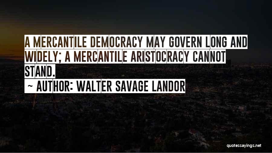 Walter Savage Landor Quotes: A Mercantile Democracy May Govern Long And Widely; A Mercantile Aristocracy Cannot Stand.