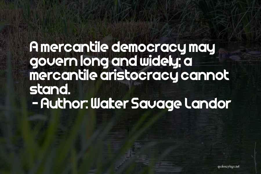 Walter Savage Landor Quotes: A Mercantile Democracy May Govern Long And Widely; A Mercantile Aristocracy Cannot Stand.