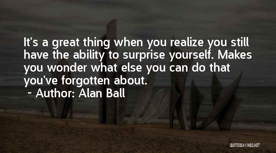 Alan Ball Quotes: It's A Great Thing When You Realize You Still Have The Ability To Surprise Yourself. Makes You Wonder What Else