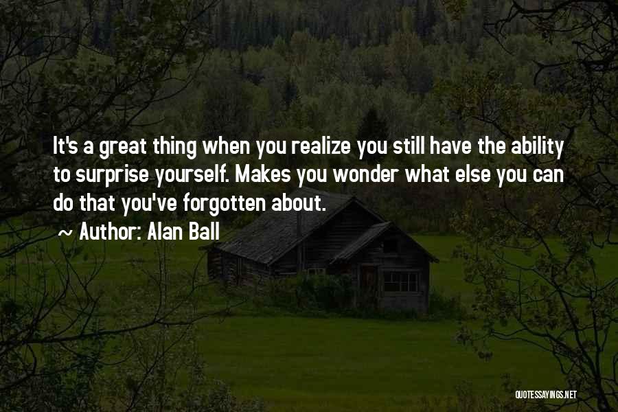 Alan Ball Quotes: It's A Great Thing When You Realize You Still Have The Ability To Surprise Yourself. Makes You Wonder What Else