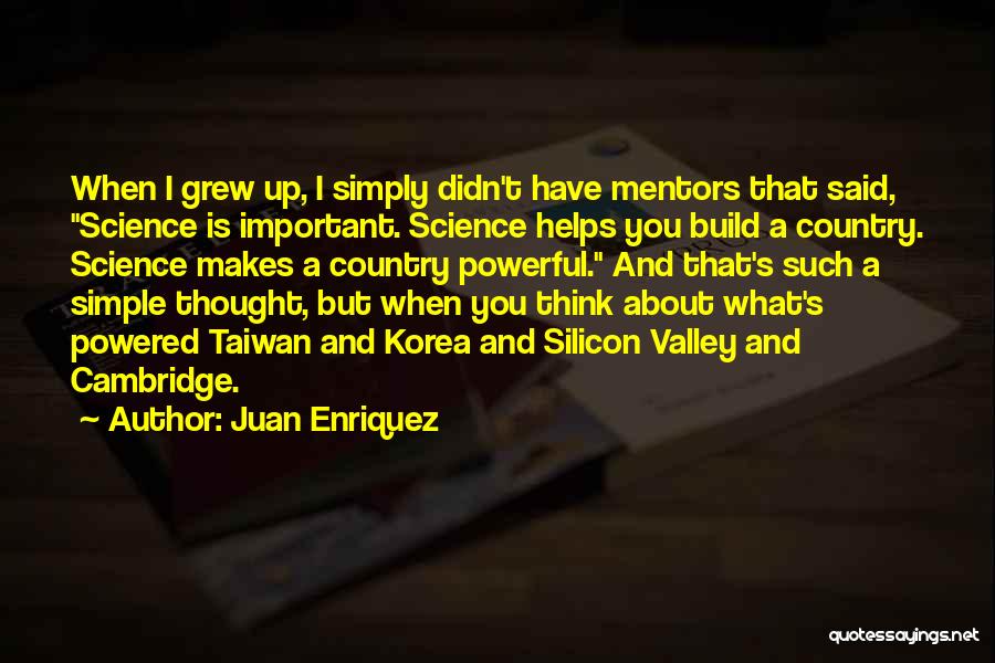 Juan Enriquez Quotes: When I Grew Up, I Simply Didn't Have Mentors That Said, Science Is Important. Science Helps You Build A Country.