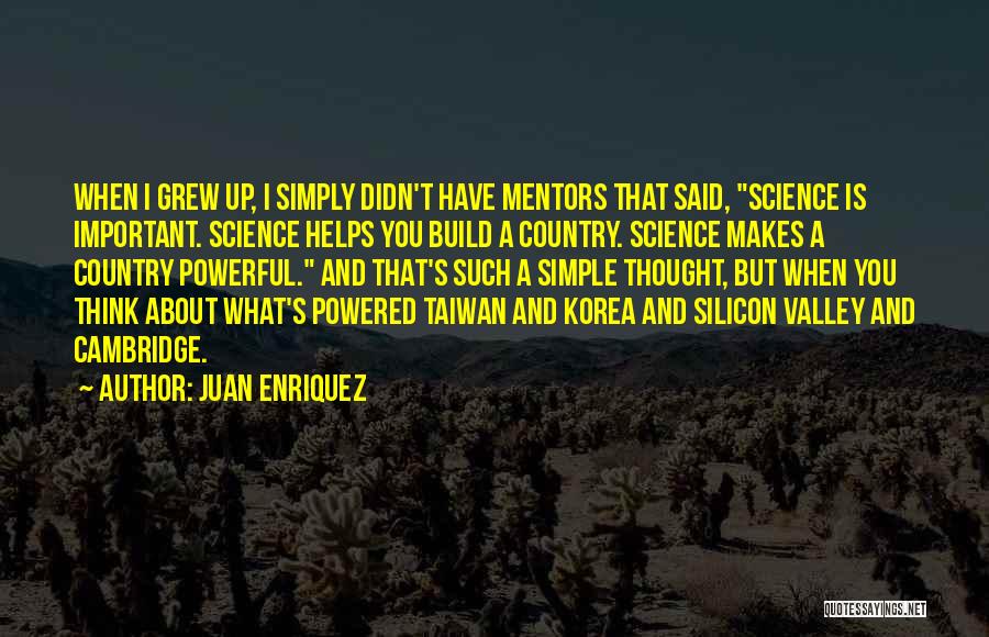 Juan Enriquez Quotes: When I Grew Up, I Simply Didn't Have Mentors That Said, Science Is Important. Science Helps You Build A Country.