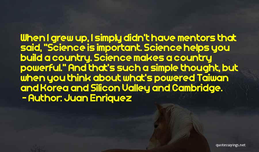 Juan Enriquez Quotes: When I Grew Up, I Simply Didn't Have Mentors That Said, Science Is Important. Science Helps You Build A Country.