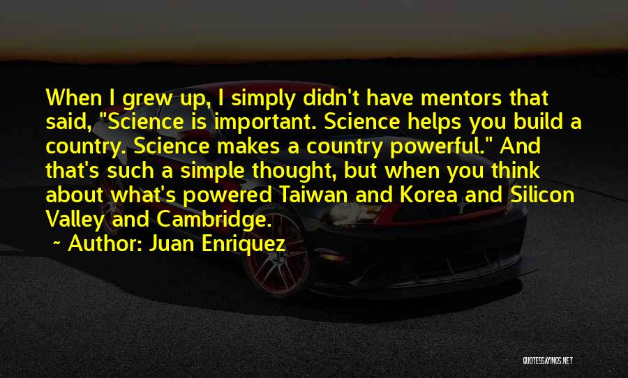 Juan Enriquez Quotes: When I Grew Up, I Simply Didn't Have Mentors That Said, Science Is Important. Science Helps You Build A Country.