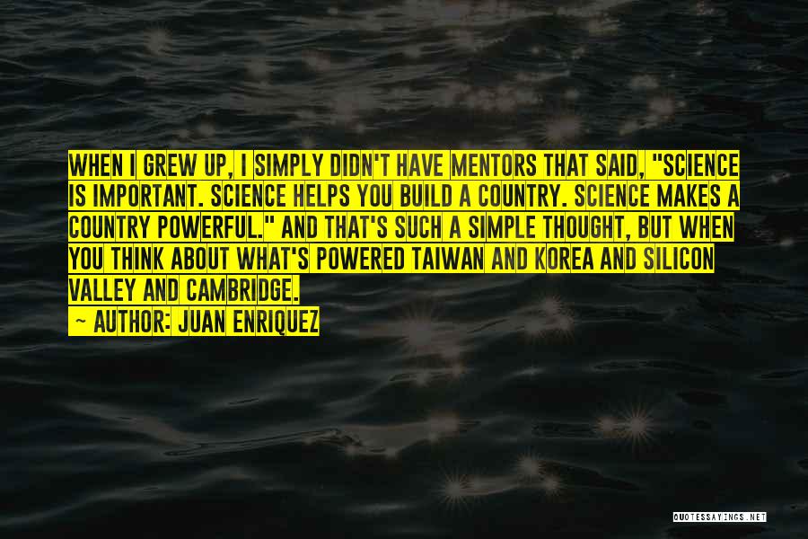 Juan Enriquez Quotes: When I Grew Up, I Simply Didn't Have Mentors That Said, Science Is Important. Science Helps You Build A Country.