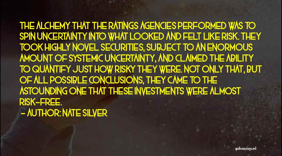 Nate Silver Quotes: The Alchemy That The Ratings Agencies Performed Was To Spin Uncertainty Into What Looked And Felt Like Risk. They Took