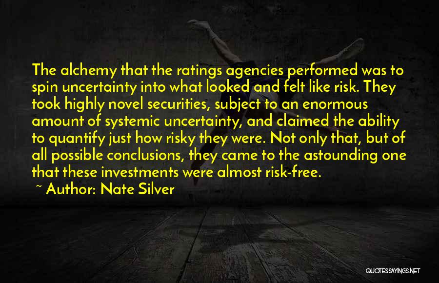 Nate Silver Quotes: The Alchemy That The Ratings Agencies Performed Was To Spin Uncertainty Into What Looked And Felt Like Risk. They Took