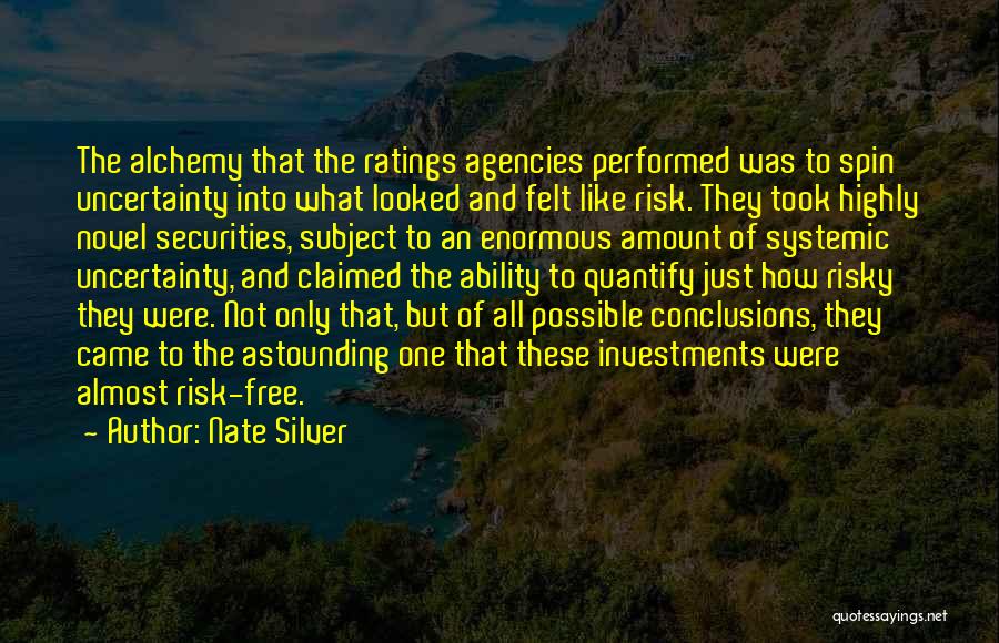Nate Silver Quotes: The Alchemy That The Ratings Agencies Performed Was To Spin Uncertainty Into What Looked And Felt Like Risk. They Took
