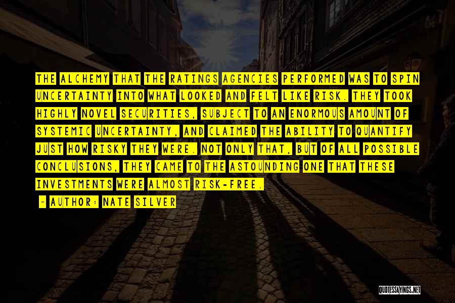 Nate Silver Quotes: The Alchemy That The Ratings Agencies Performed Was To Spin Uncertainty Into What Looked And Felt Like Risk. They Took
