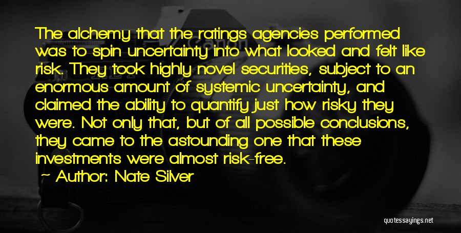 Nate Silver Quotes: The Alchemy That The Ratings Agencies Performed Was To Spin Uncertainty Into What Looked And Felt Like Risk. They Took