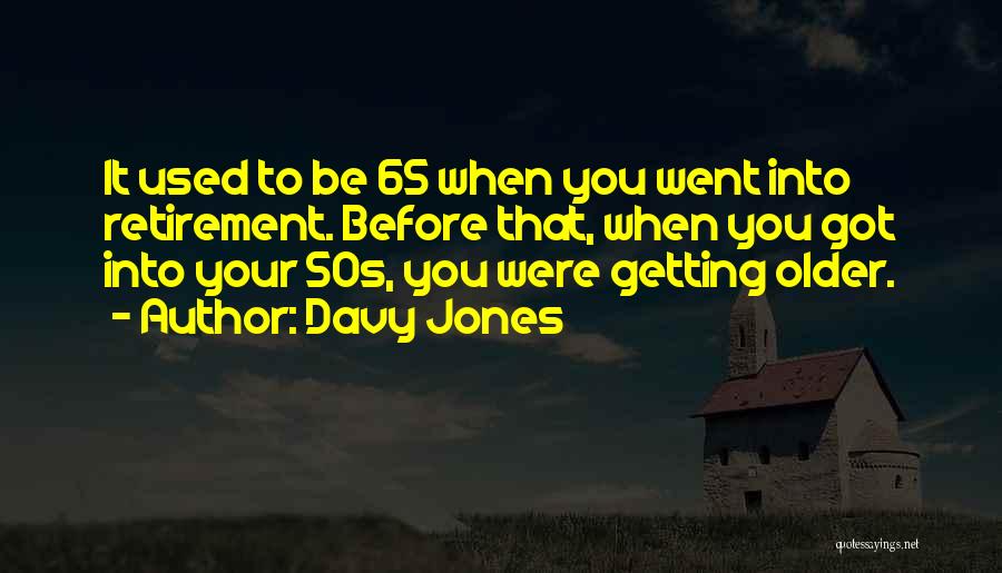 Davy Jones Quotes: It Used To Be 65 When You Went Into Retirement. Before That, When You Got Into Your 50s, You Were