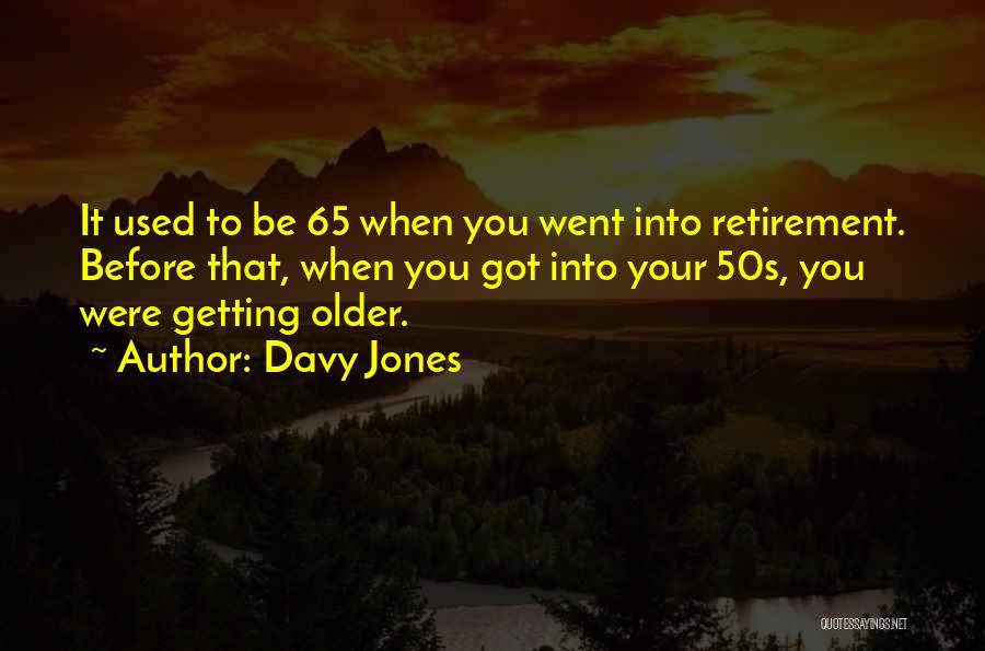 Davy Jones Quotes: It Used To Be 65 When You Went Into Retirement. Before That, When You Got Into Your 50s, You Were