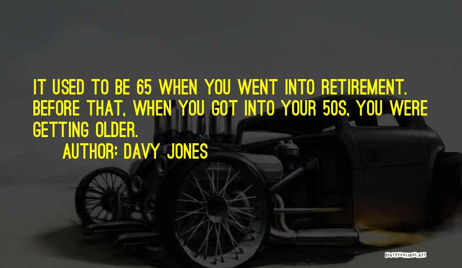 Davy Jones Quotes: It Used To Be 65 When You Went Into Retirement. Before That, When You Got Into Your 50s, You Were