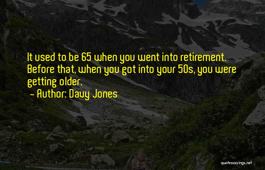 Davy Jones Quotes: It Used To Be 65 When You Went Into Retirement. Before That, When You Got Into Your 50s, You Were