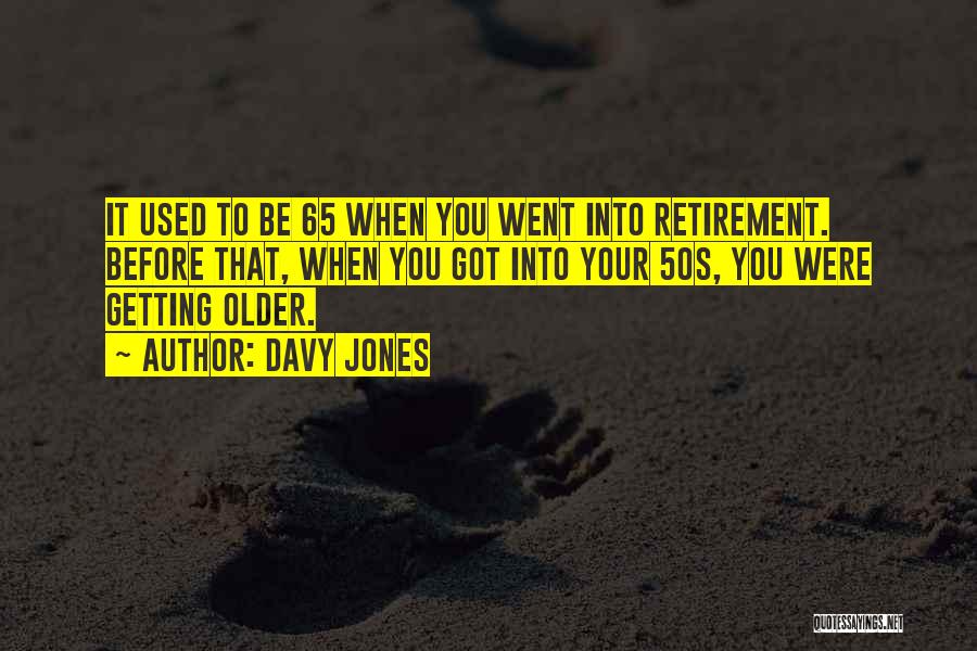 Davy Jones Quotes: It Used To Be 65 When You Went Into Retirement. Before That, When You Got Into Your 50s, You Were