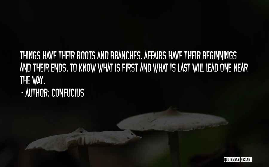 Confucius Quotes: Things Have Their Roots And Branches. Affairs Have Their Beginnings And Their Ends. To Know What Is First And What
