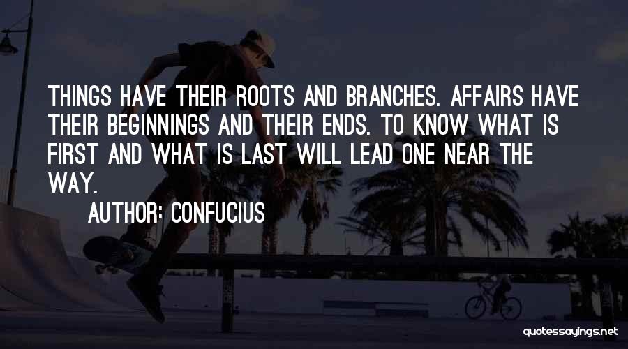 Confucius Quotes: Things Have Their Roots And Branches. Affairs Have Their Beginnings And Their Ends. To Know What Is First And What