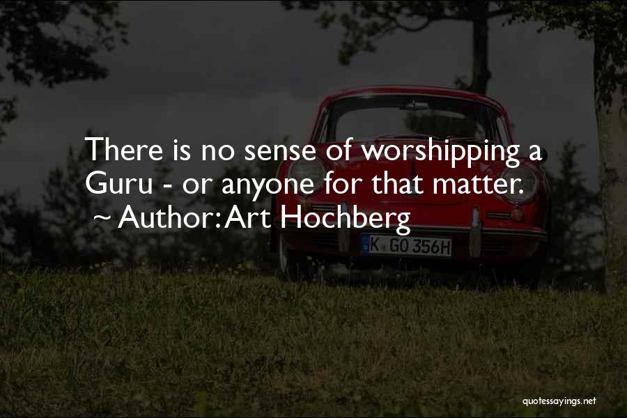 Art Hochberg Quotes: There Is No Sense Of Worshipping A Guru - Or Anyone For That Matter.
