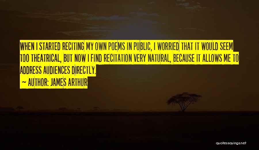 James Arthur Quotes: When I Started Reciting My Own Poems In Public, I Worried That It Would Seem Too Theatrical, But Now I