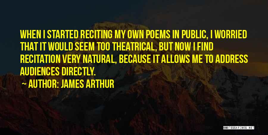 James Arthur Quotes: When I Started Reciting My Own Poems In Public, I Worried That It Would Seem Too Theatrical, But Now I