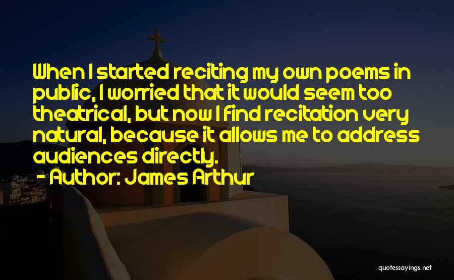 James Arthur Quotes: When I Started Reciting My Own Poems In Public, I Worried That It Would Seem Too Theatrical, But Now I