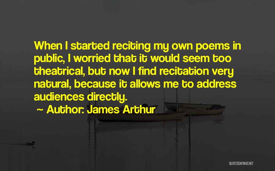 James Arthur Quotes: When I Started Reciting My Own Poems In Public, I Worried That It Would Seem Too Theatrical, But Now I