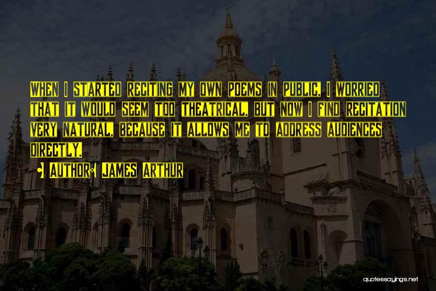 James Arthur Quotes: When I Started Reciting My Own Poems In Public, I Worried That It Would Seem Too Theatrical, But Now I
