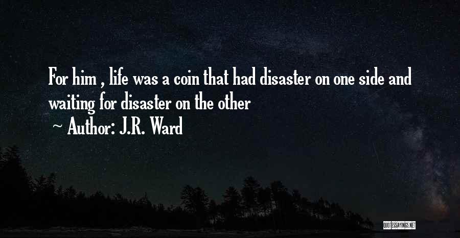J.R. Ward Quotes: For Him , Life Was A Coin That Had Disaster On One Side And Waiting For Disaster On The Other