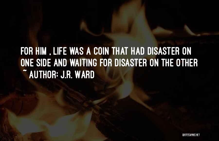 J.R. Ward Quotes: For Him , Life Was A Coin That Had Disaster On One Side And Waiting For Disaster On The Other