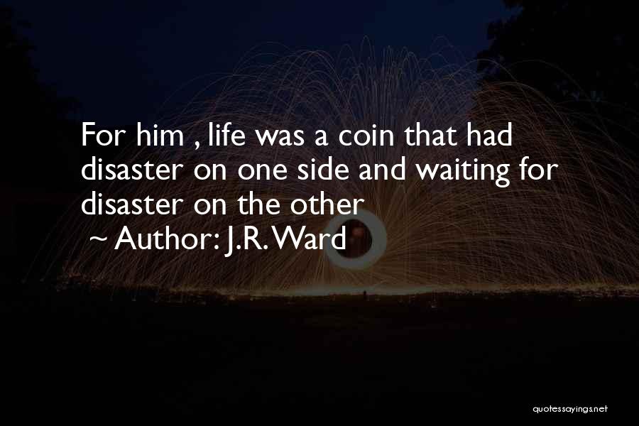 J.R. Ward Quotes: For Him , Life Was A Coin That Had Disaster On One Side And Waiting For Disaster On The Other