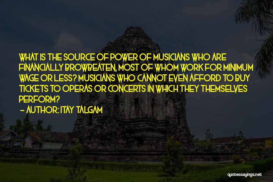 Itay Talgam Quotes: What Is The Source Of Power Of Musicians Who Are Financially Browbeaten, Most Of Whom Work For Minimum Wage Or