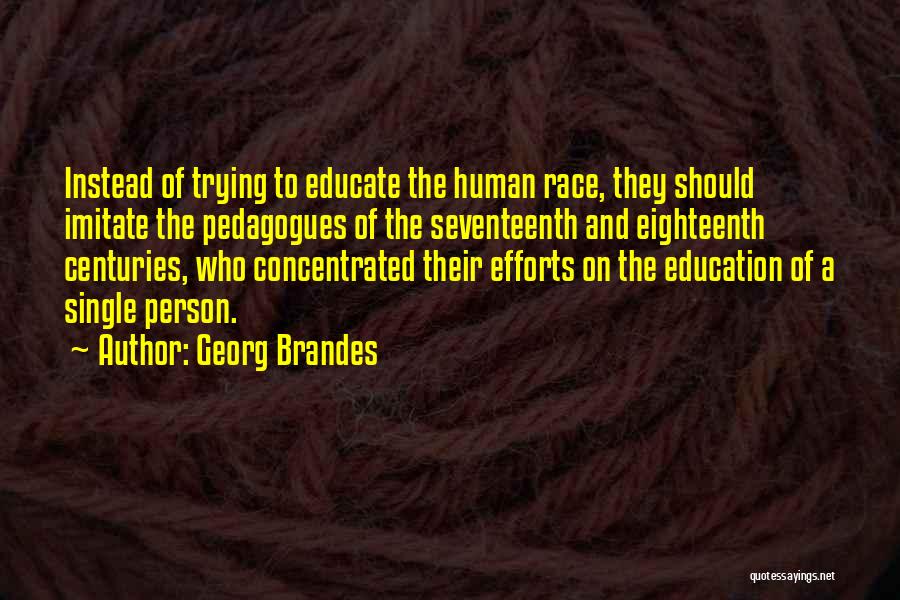 Georg Brandes Quotes: Instead Of Trying To Educate The Human Race, They Should Imitate The Pedagogues Of The Seventeenth And Eighteenth Centuries, Who