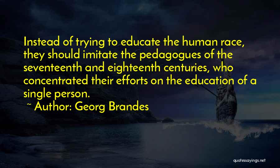 Georg Brandes Quotes: Instead Of Trying To Educate The Human Race, They Should Imitate The Pedagogues Of The Seventeenth And Eighteenth Centuries, Who