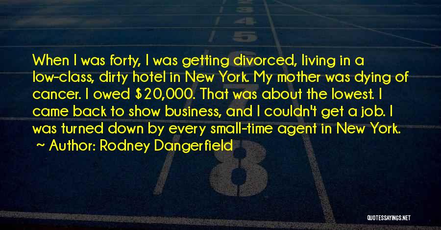 Rodney Dangerfield Quotes: When I Was Forty, I Was Getting Divorced, Living In A Low-class, Dirty Hotel In New York. My Mother Was