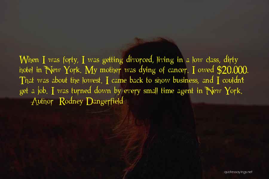 Rodney Dangerfield Quotes: When I Was Forty, I Was Getting Divorced, Living In A Low-class, Dirty Hotel In New York. My Mother Was