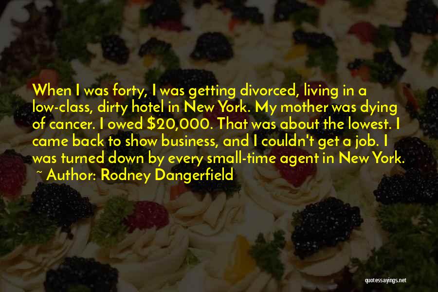 Rodney Dangerfield Quotes: When I Was Forty, I Was Getting Divorced, Living In A Low-class, Dirty Hotel In New York. My Mother Was