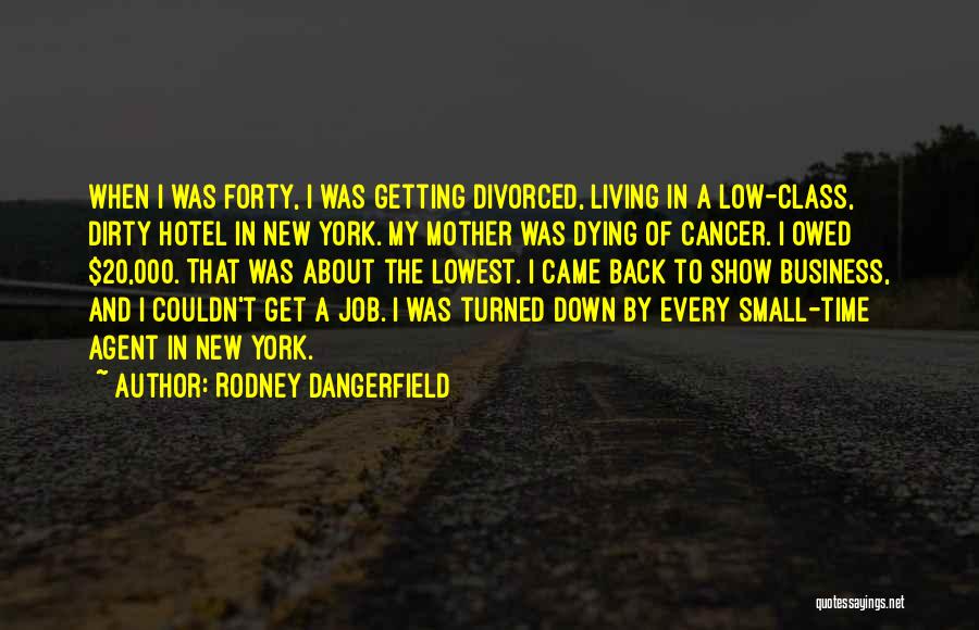 Rodney Dangerfield Quotes: When I Was Forty, I Was Getting Divorced, Living In A Low-class, Dirty Hotel In New York. My Mother Was