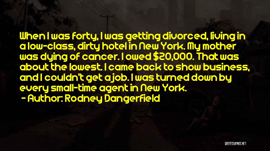 Rodney Dangerfield Quotes: When I Was Forty, I Was Getting Divorced, Living In A Low-class, Dirty Hotel In New York. My Mother Was