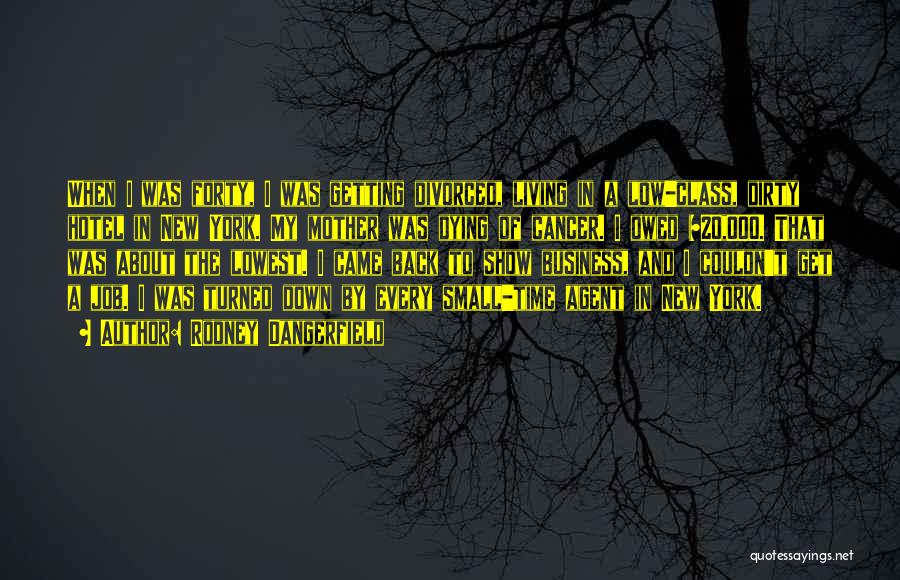 Rodney Dangerfield Quotes: When I Was Forty, I Was Getting Divorced, Living In A Low-class, Dirty Hotel In New York. My Mother Was