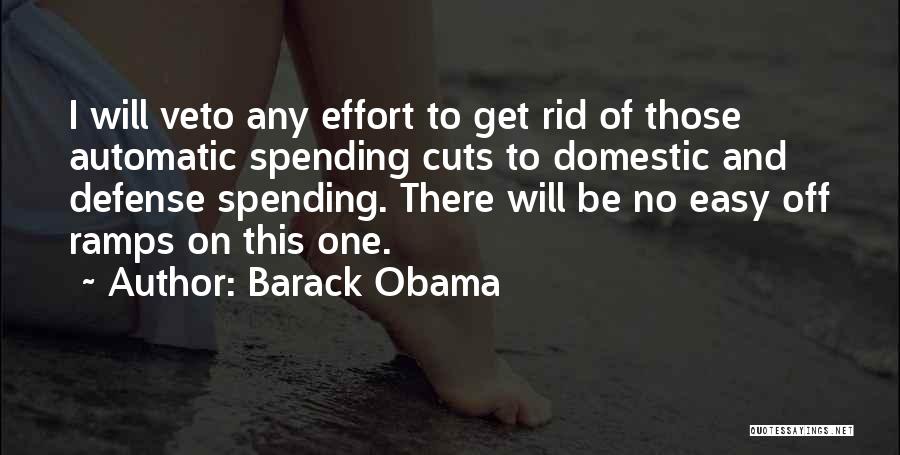 Barack Obama Quotes: I Will Veto Any Effort To Get Rid Of Those Automatic Spending Cuts To Domestic And Defense Spending. There Will