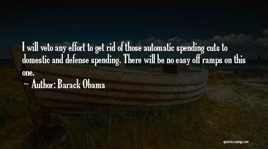 Barack Obama Quotes: I Will Veto Any Effort To Get Rid Of Those Automatic Spending Cuts To Domestic And Defense Spending. There Will