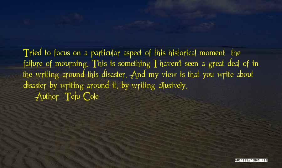 Teju Cole Quotes: Tried To Focus On A Particular Aspect Of This Historical Moment: The Failure Of Mourning. This Is Something I Haven't