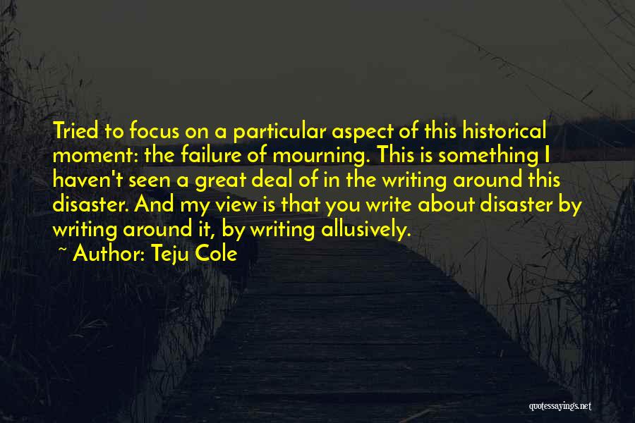 Teju Cole Quotes: Tried To Focus On A Particular Aspect Of This Historical Moment: The Failure Of Mourning. This Is Something I Haven't