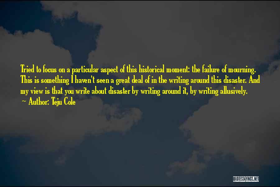 Teju Cole Quotes: Tried To Focus On A Particular Aspect Of This Historical Moment: The Failure Of Mourning. This Is Something I Haven't